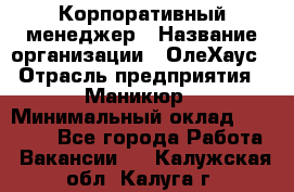 Корпоративный менеджер › Название организации ­ ОлеХаус › Отрасль предприятия ­ Маникюр › Минимальный оклад ­ 23 000 - Все города Работа » Вакансии   . Калужская обл.,Калуга г.